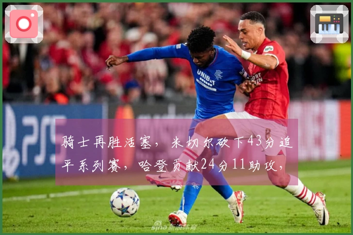 骑士再胜活塞，米切尔砍下43分追平系列赛，哈登贡献24分11助攻，坎宁安得19分6板