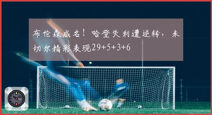 布伦森成名！哈登失利遭逆转，米切尔精彩表现29+5+3+6
