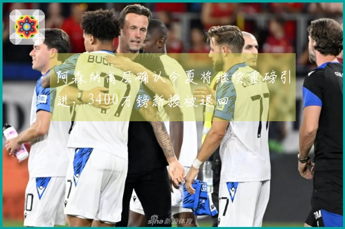 阿森纳高层确认今夏将继续重磅引进，3400万镑新援被退回