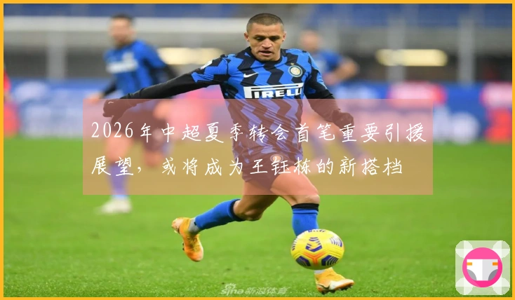 2026年中超夏季转会首笔重要引援展望，或将成为王钰栋的新搭档