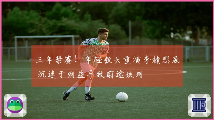 三年禁赛！年轻教头重演李楠悲剧 沉迷于利益导致前途坎坷