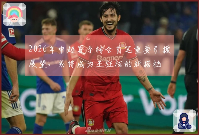 2026年中超夏季转会首笔重要引援展望，或将成为王钰栋的新搭档