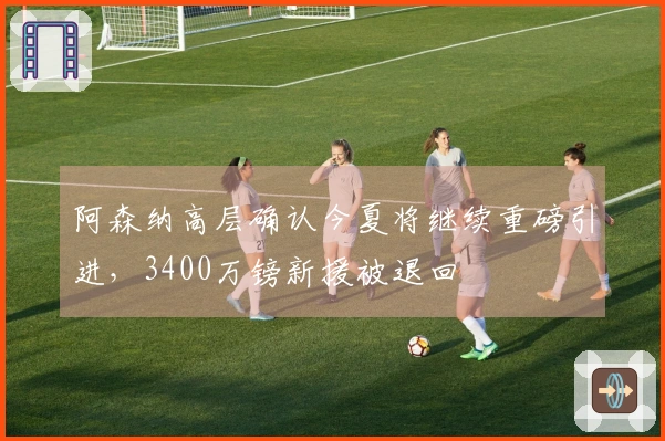 阿森纳高层确认今夏将继续重磅引进，3400万镑新援被退回