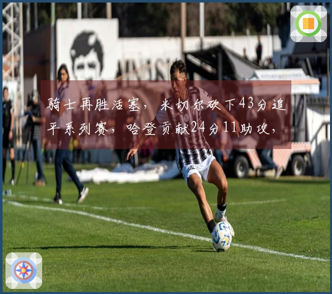 骑士再胜活塞，米切尔砍下43分追平系列赛，哈登贡献24分11助攻，坎宁安得19分6板